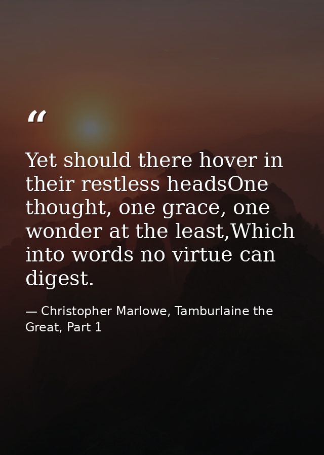 Yet should there hover in their restless headsOne thought, one grace, one wonder at the least,Which into words no virtue — Christopher Marlowe, Tamburlaine the Great, Part 1
