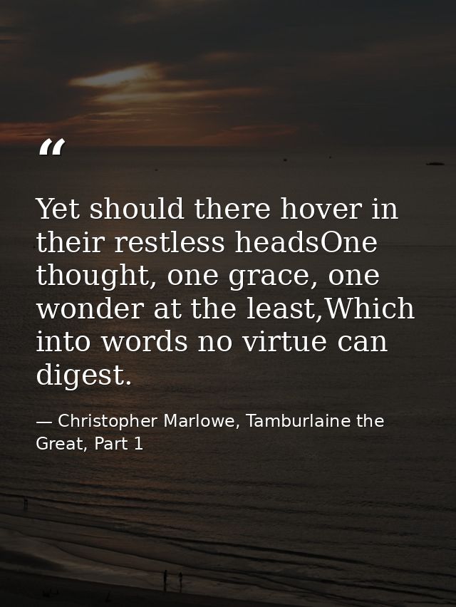 Yet should there hover in their restless headsOne thought, one grace, one wonder at the least,Which into words no virtue — Christopher Marlowe, Tamburlaine the Great, Part 1