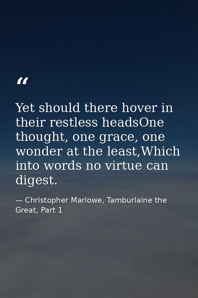Yet should there hover in their restless headsOne thought, one grace, one wonder at the least,Which into words no virtue — Christopher Marlowe, Tamburlaine the Great, Part 1