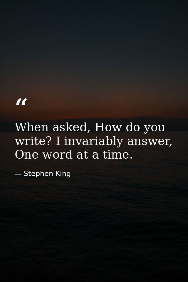 When asked, How do you write? I invariably answer, One word at a time. — Stephen King