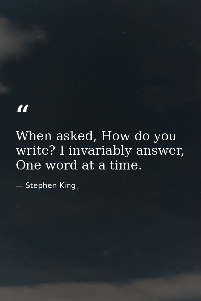 When asked, How do you write? I invariably answer, One word at a time. — Stephen King