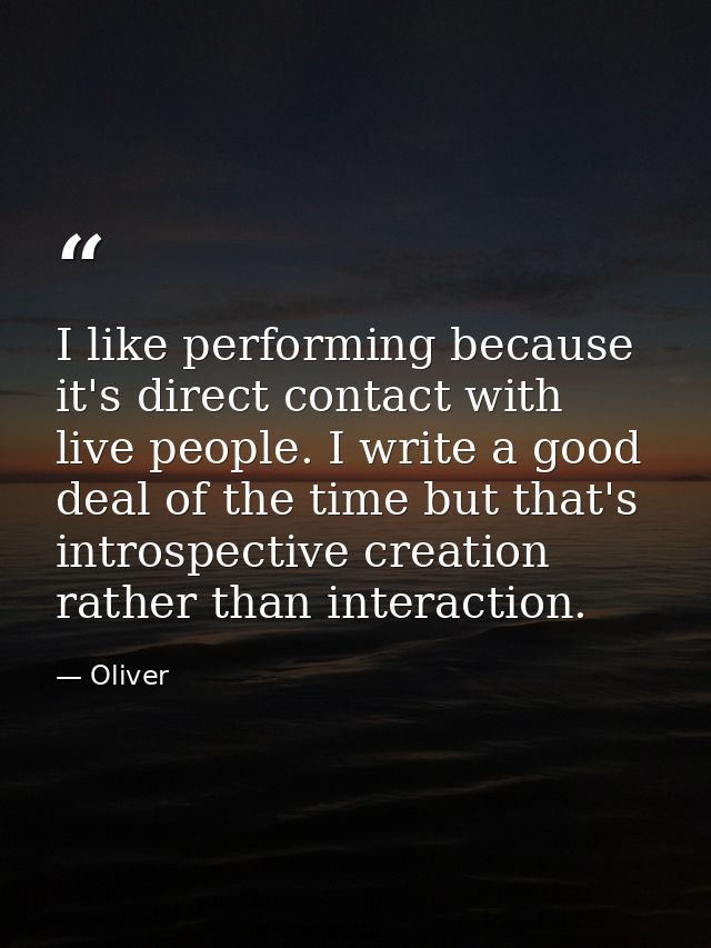 I like performing because it's direct contact with live people. I write a good deal of the time but that's introspective — Oliver