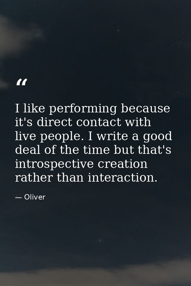 I like performing because it's direct contact with live people. I write a good deal of the time but that's introspective — Oliver