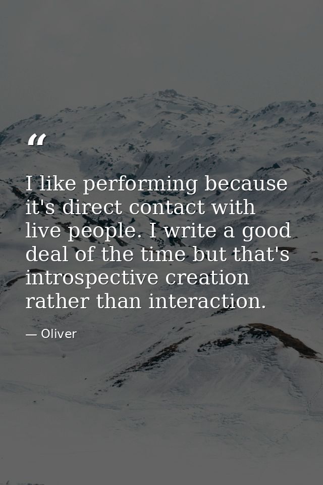 I like performing because it's direct contact with live people. I write a good deal of the time but that's introspective — Oliver