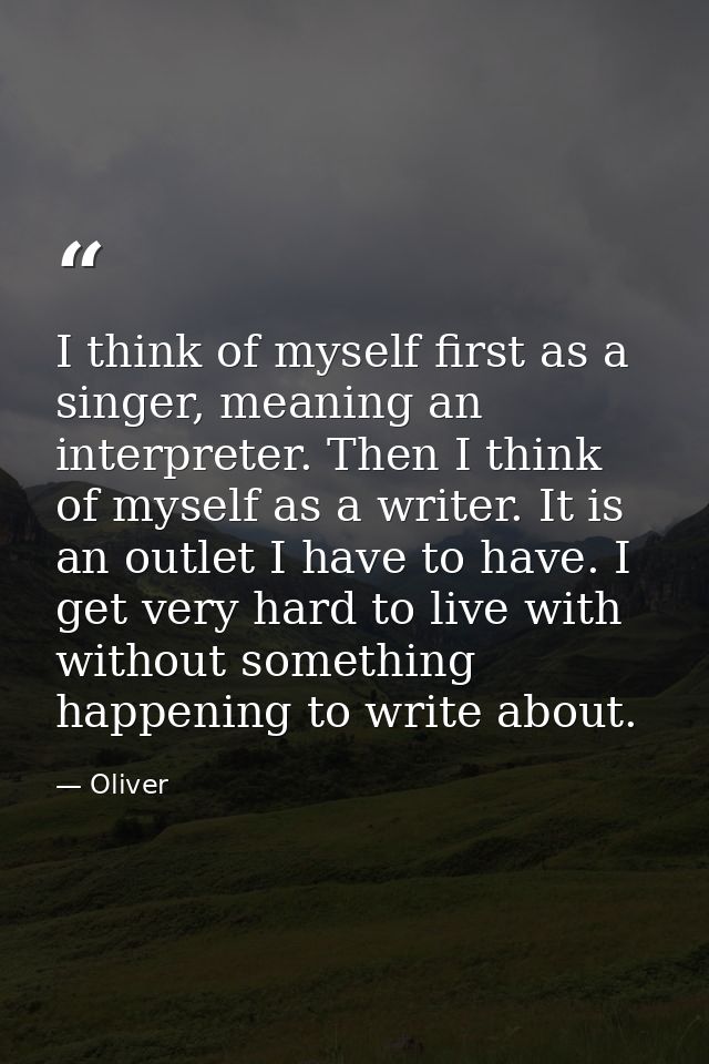 I think of myself first as a singer, meaning an interpreter. Then I think of myself as a writer. It is an outlet I have  — Oliver