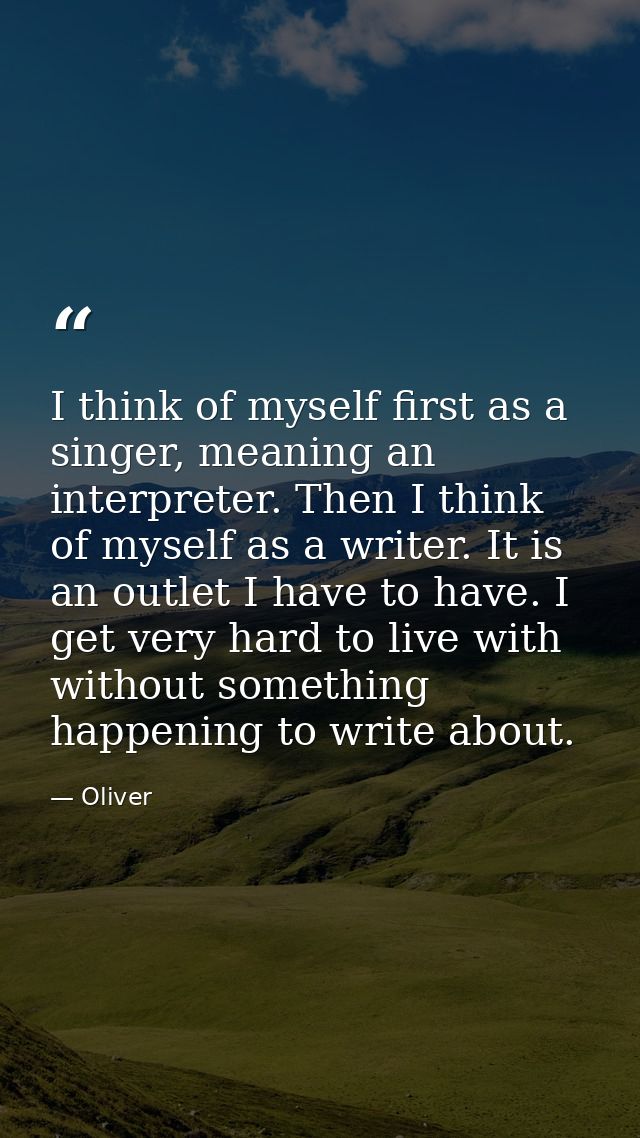 I think of myself first as a singer, meaning an interpreter. Then I think of myself as a writer. It is an outlet I have  — Oliver