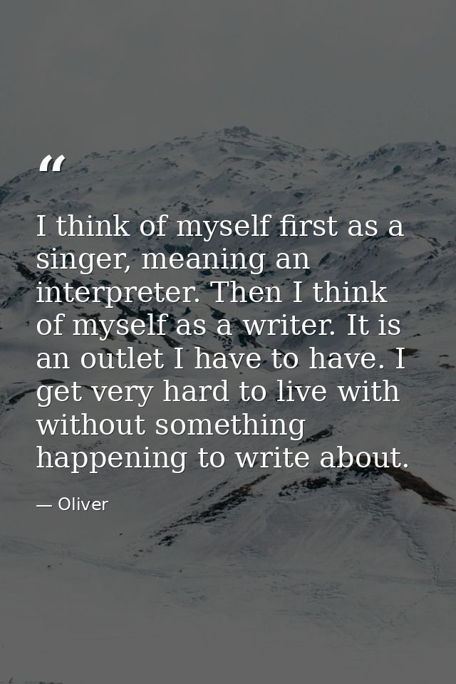 I think of myself first as a singer, meaning an interpreter. Then I think of myself as a writer. It is an outlet I have  — Oliver