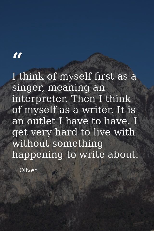 I think of myself first as a singer, meaning an interpreter. Then I think of myself as a writer. It is an outlet I have  — Oliver