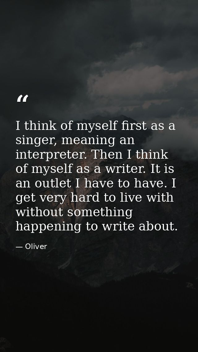 I think of myself first as a singer, meaning an interpreter. Then I think of myself as a writer. It is an outlet I have  — Oliver