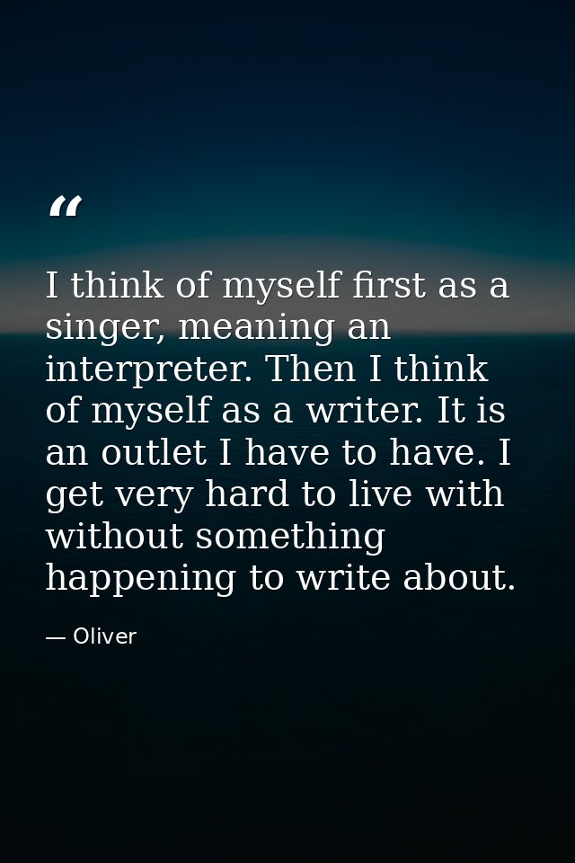 I think of myself first as a singer, meaning an interpreter. Then I think of myself as a writer. It is an outlet I have  — Oliver
