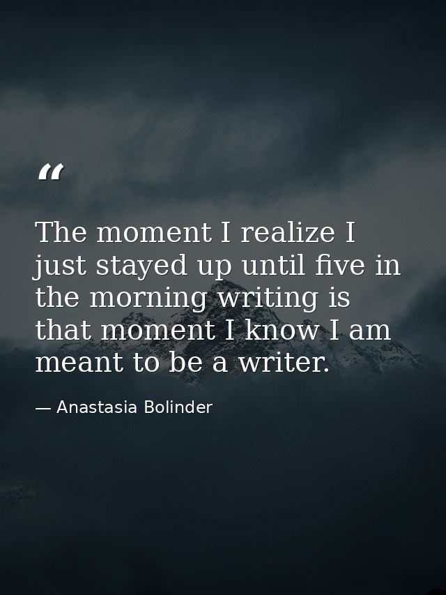 The moment I realize I just stayed up until five in the morning writing is that moment I know I am meant to be a writer. — Anastasia Bolinder