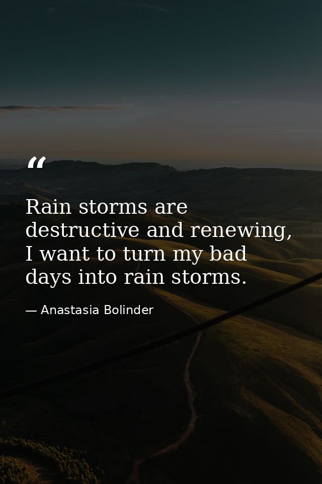 Rain storms are destructive and renewing, I want to turn my bad days into rain storms. — Anastasia Bolinder