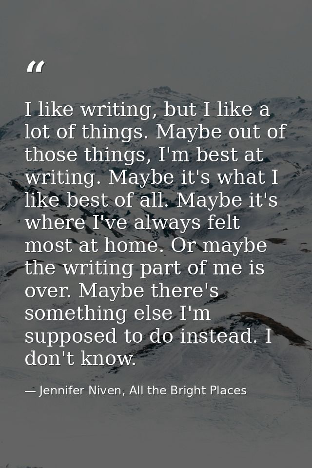 I like writing, but I like a lot of things. Maybe out of those things, I'm best at writing. Maybe it's what I like best  — Jennifer Niven, All the Bright Places