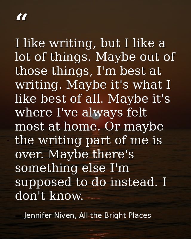 I like writing, but I like a lot of things. Maybe out of those things, I'm best at writing. Maybe it's what I like best  — Jennifer Niven, All the Bright Places