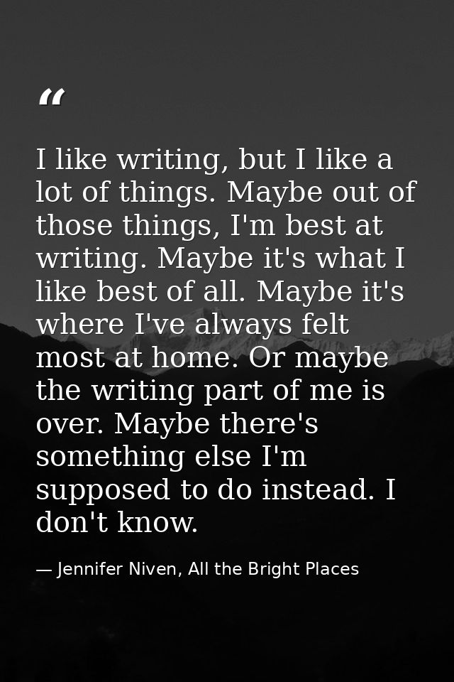 I like writing, but I like a lot of things. Maybe out of those things, I'm best at writing. Maybe it's what I like best  — Jennifer Niven, All the Bright Places