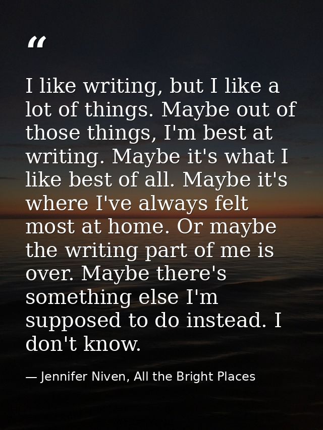 I like writing, but I like a lot of things. Maybe out of those things, I'm best at writing. Maybe it's what I like best  — Jennifer Niven, All the Bright Places