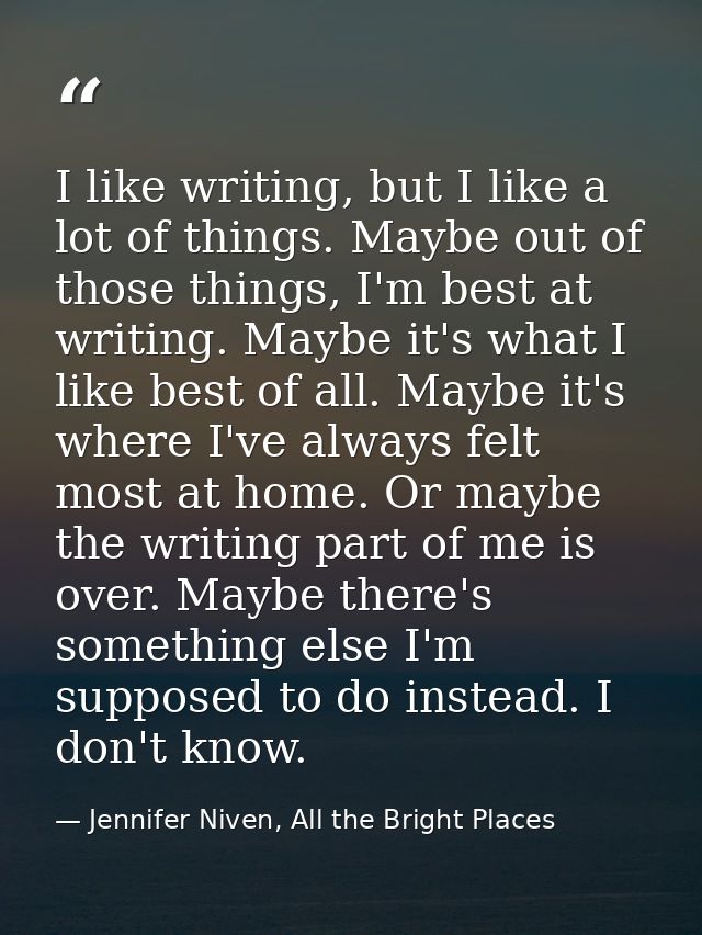 I like writing, but I like a lot of things. Maybe out of those things, I'm best at writing. Maybe it's what I like best  — Jennifer Niven, All the Bright Places