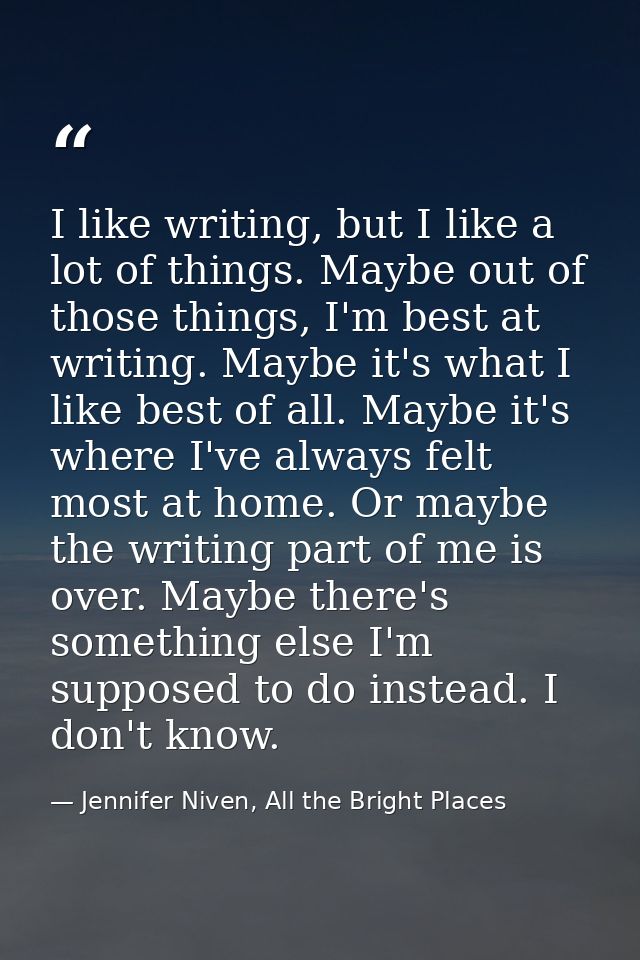 I like writing, but I like a lot of things. Maybe out of those things, I'm best at writing. Maybe it's what I like best  — Jennifer Niven, All the Bright Places