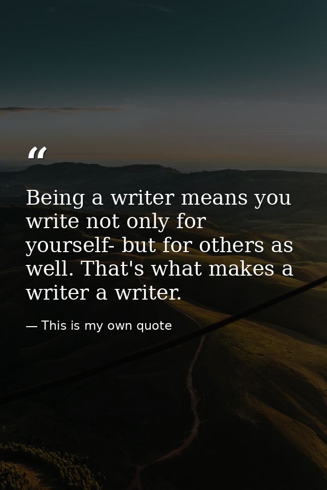 Being a writer means you write not only for yourself- but for others as well. That's what makes a writer a writer. — This is my own quote