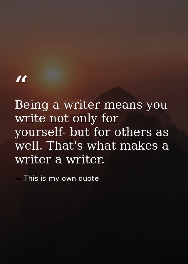 Being a writer means you write not only for yourself- but for others as well. That's what makes a writer a writer. — This is my own quote
