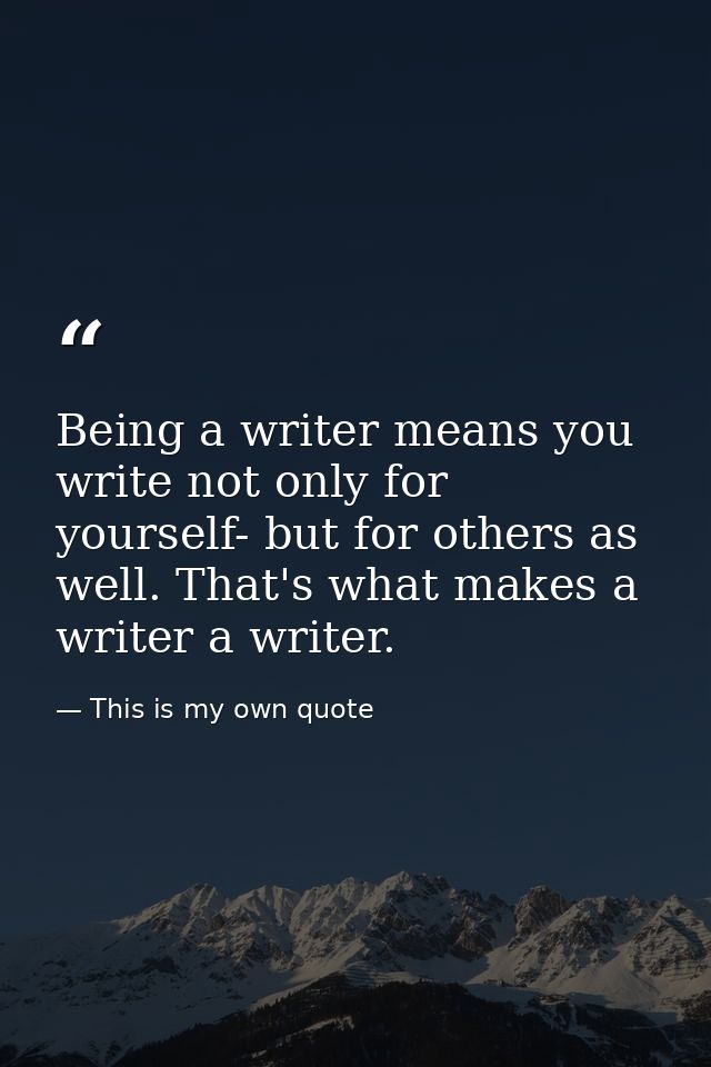 Being a writer means you write not only for yourself- but for others as well. That's what makes a writer a writer. — This is my own quote