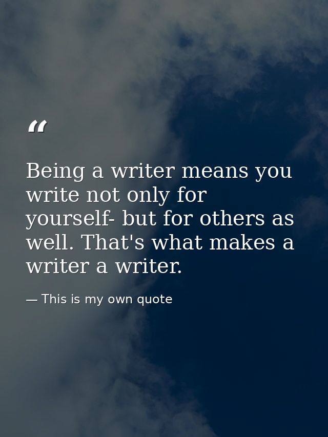 Being a writer means you write not only for yourself- but for others as well. That's what makes a writer a writer. — This is my own quote