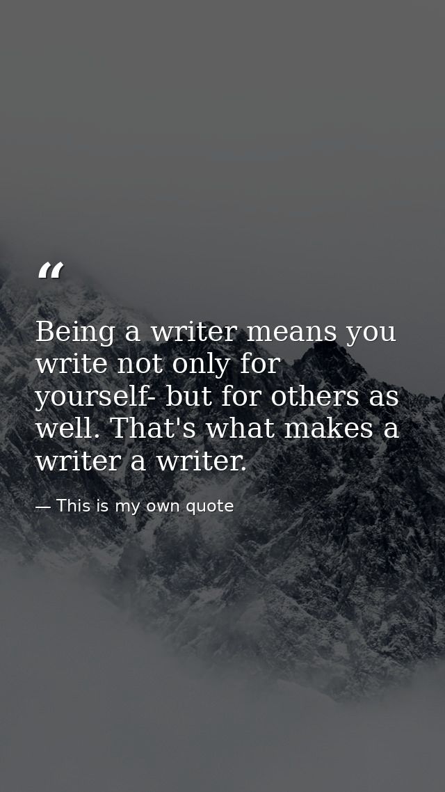 Being a writer means you write not only for yourself- but for others as well. That's what makes a writer a writer. — This is my own quote