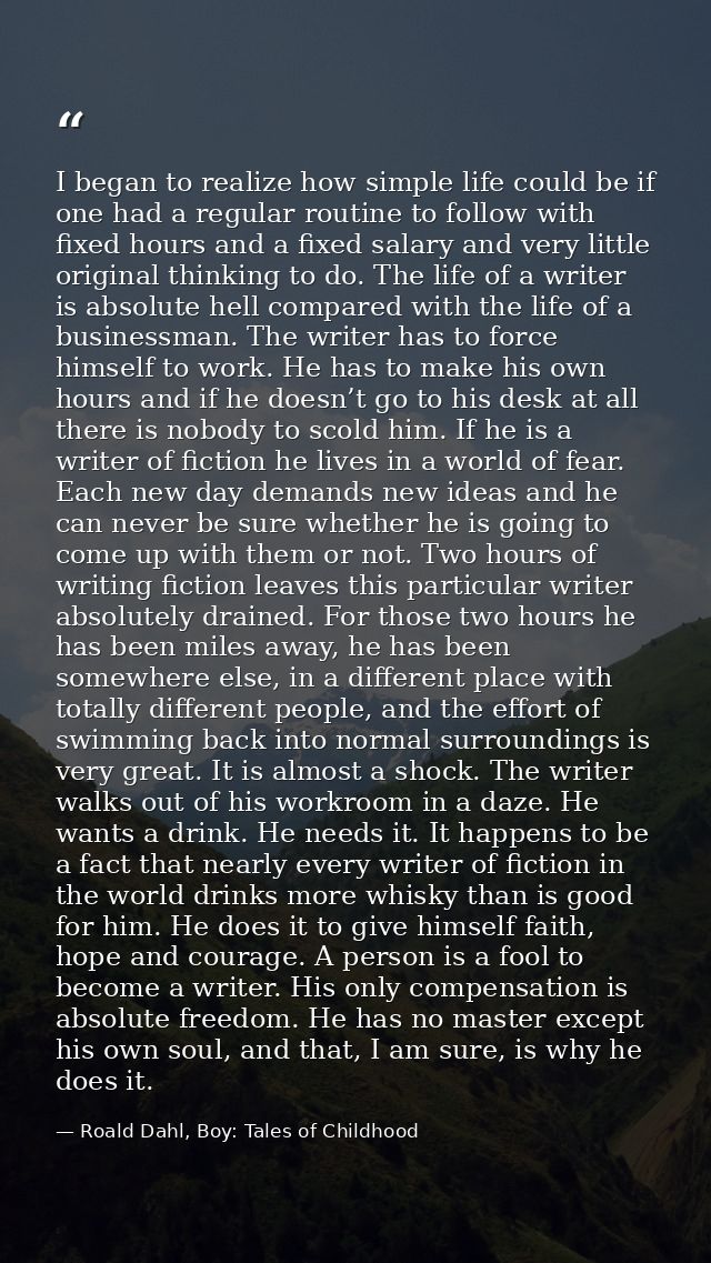 I began to realize how simple life could be if one had a regular routine to follow with fixed hours and a fixed salary a — Roald Dahl, Boy: Tales of Childhood