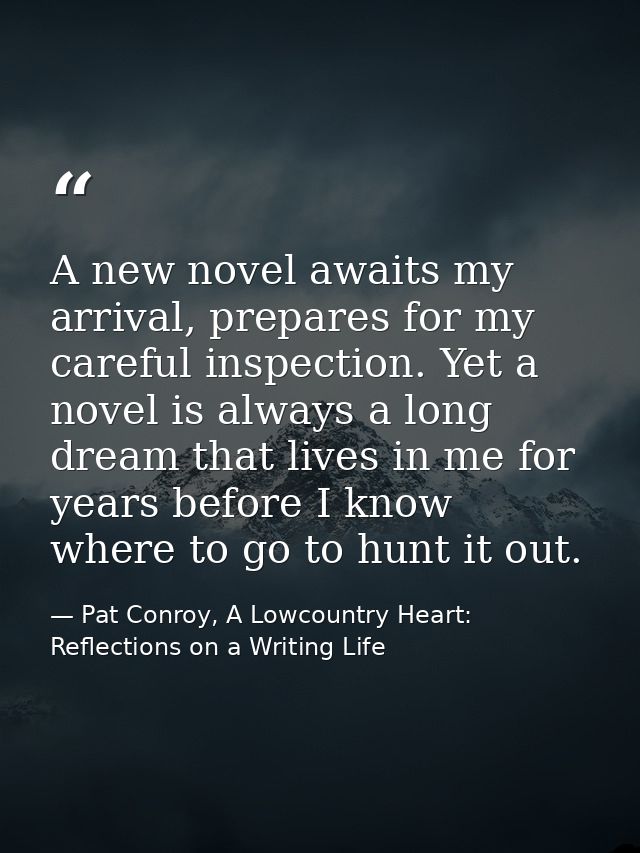 A new novel awaits my arrival, prepares for my careful inspection. Yet a novel is always a long dream that lives in me f — Pat Conroy, A Lowcountry Heart: Reflections on a Writing Life