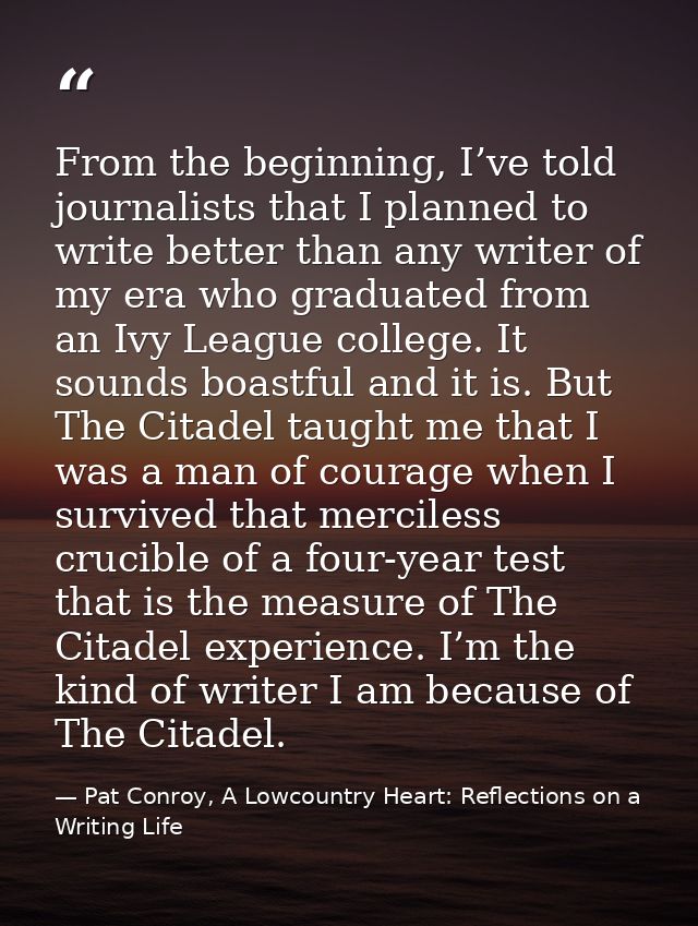 From the beginning, I’ve told journalists that I planned to write better than any writer of my era who graduated from an — Pat Conroy, A Lowcountry Heart: Reflections on a Writing Life