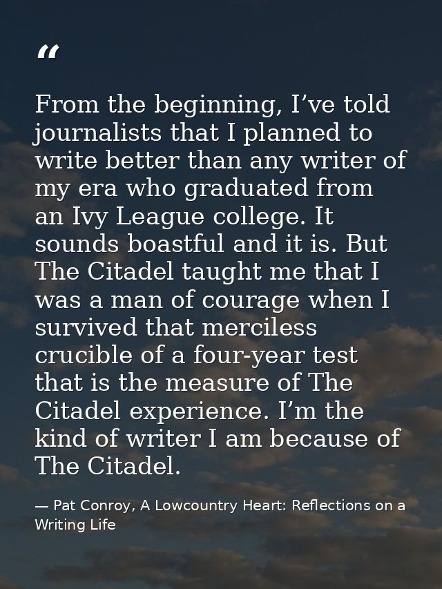 From the beginning, I’ve told journalists that I planned to write better than any writer of my era who graduated from an — Pat Conroy, A Lowcountry Heart: Reflections on a Writing Life