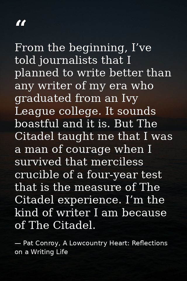 From the beginning, I’ve told journalists that I planned to write better than any writer of my era who graduated from an — Pat Conroy, A Lowcountry Heart: Reflections on a Writing Life