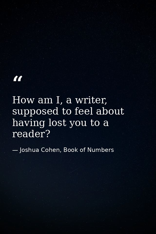 How am I, a writer, supposed to feel about having lost you to a reader? — Joshua Cohen, Book of Numbers