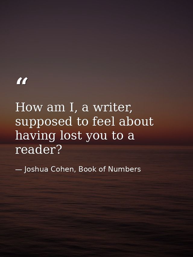 How am I, a writer, supposed to feel about having lost you to a reader? — Joshua Cohen, Book of Numbers