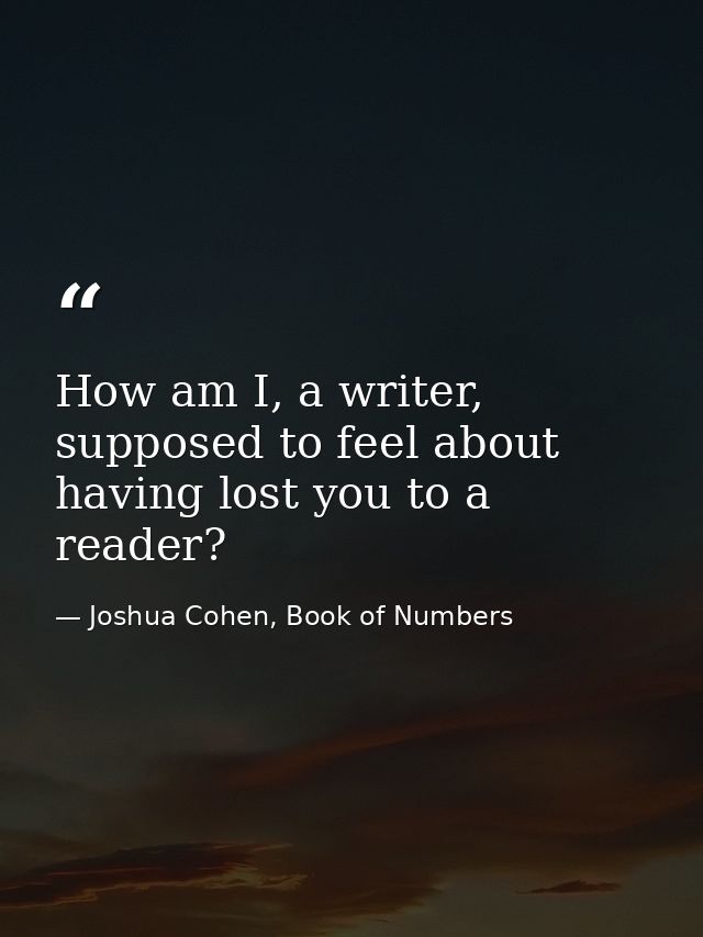 How am I, a writer, supposed to feel about having lost you to a reader? — Joshua Cohen, Book of Numbers
