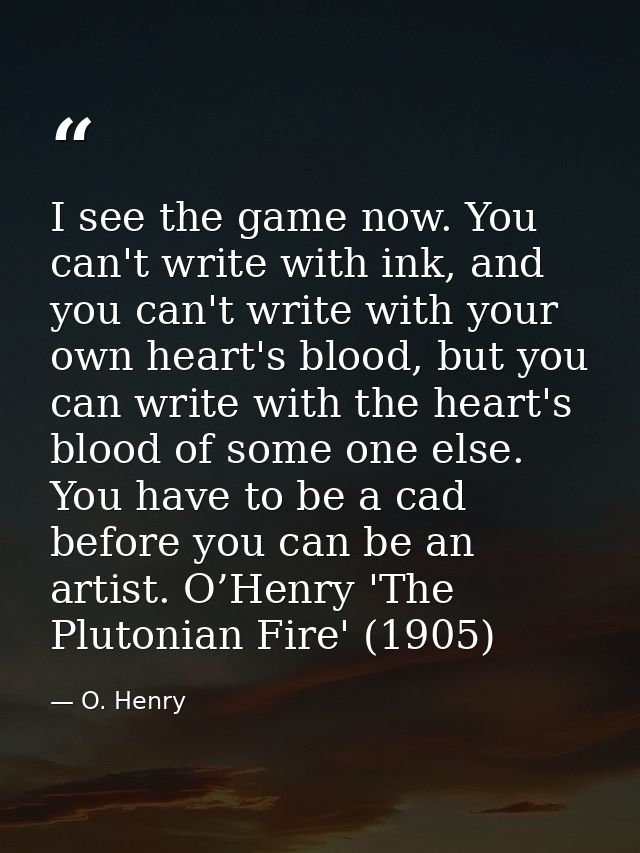 I see the game now. You can't write with ink, and you can't write with your own heart's blood, but you can write with th — O. Henry