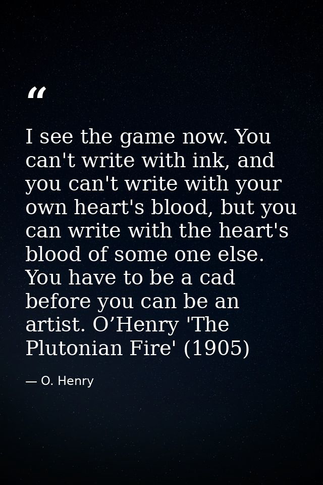 I see the game now. You can't write with ink, and you can't write with your own heart's blood, but you can write with th — O. Henry