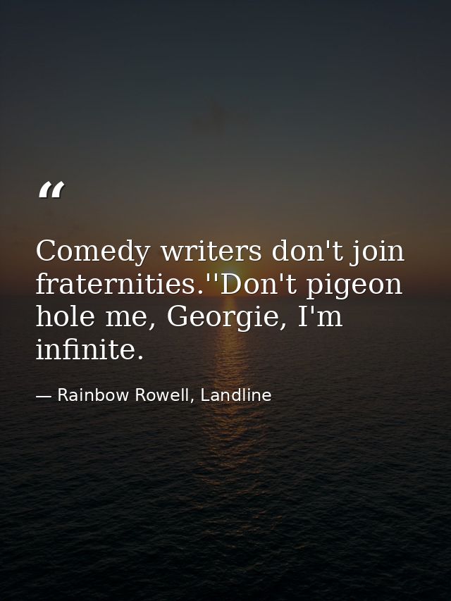 Comedy writers don't join fraternities.''Don't pigeon hole me, Georgie, I'm infinite. — Rainbow Rowell, Landline
