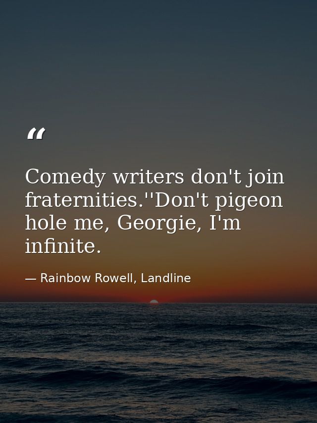 Comedy writers don't join fraternities.''Don't pigeon hole me, Georgie, I'm infinite. — Rainbow Rowell, Landline