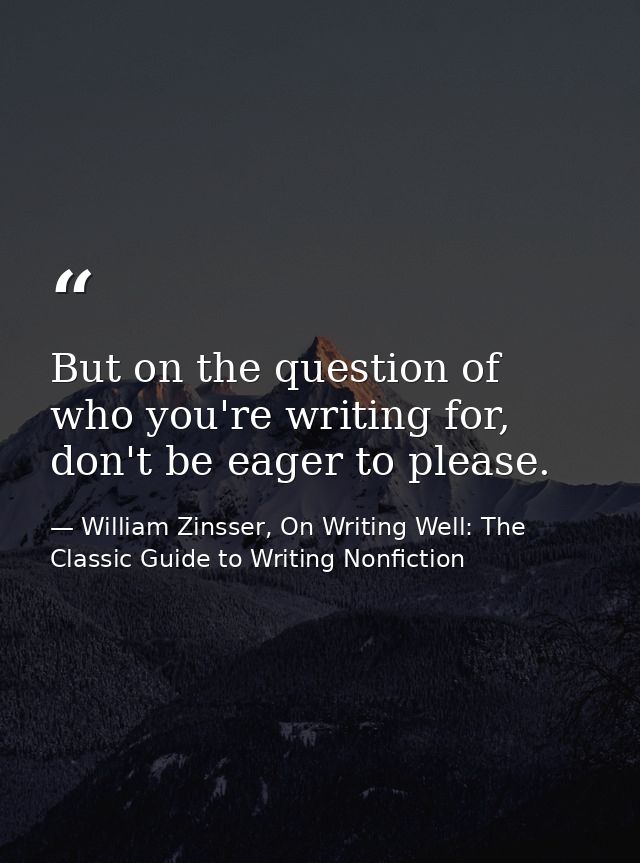 But on the question of who you're writing for, don't be eager to please. — William Zinsser, On Writing Well: The Classic Guide to Writing Nonfiction