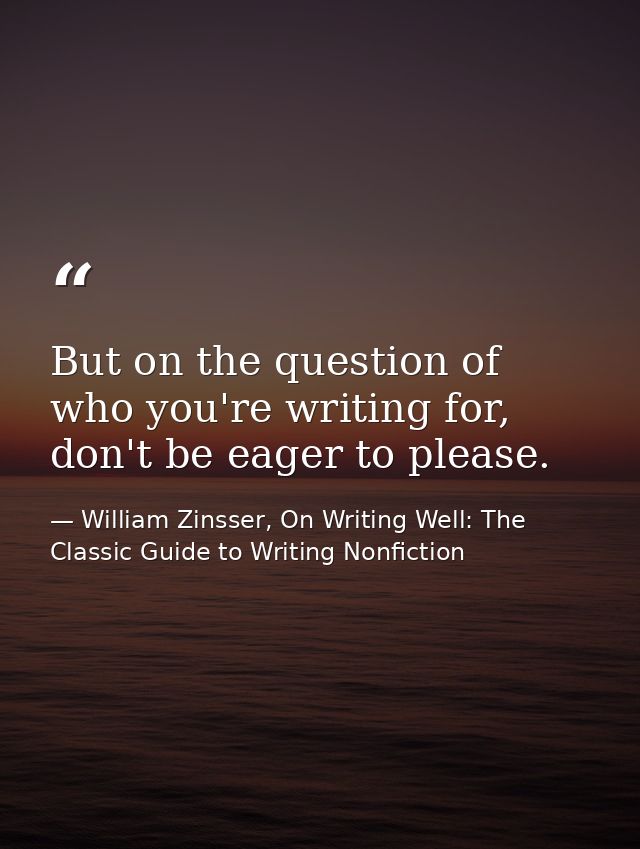 But on the question of who you're writing for, don't be eager to please. — William Zinsser, On Writing Well: The Classic Guide to Writing Nonfiction