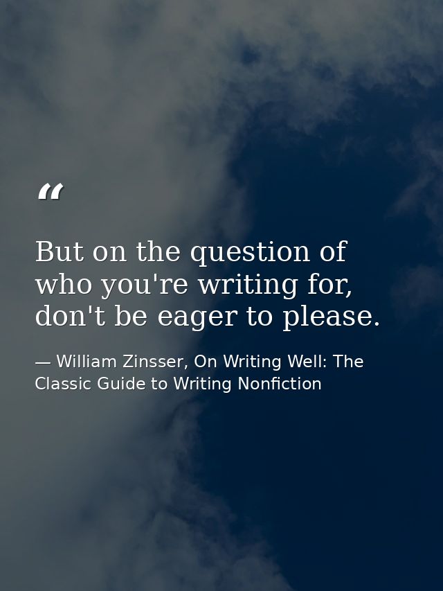 But on the question of who you're writing for, don't be eager to please. — William Zinsser, On Writing Well: The Classic Guide to Writing Nonfiction