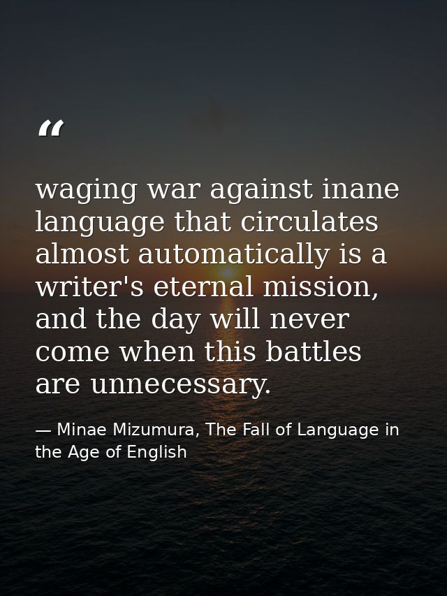 waging war against inane language that circulates almost automatically is a writer's eternal mission, and the day will n — Minae Mizumura, The Fall of Language in the Age of English