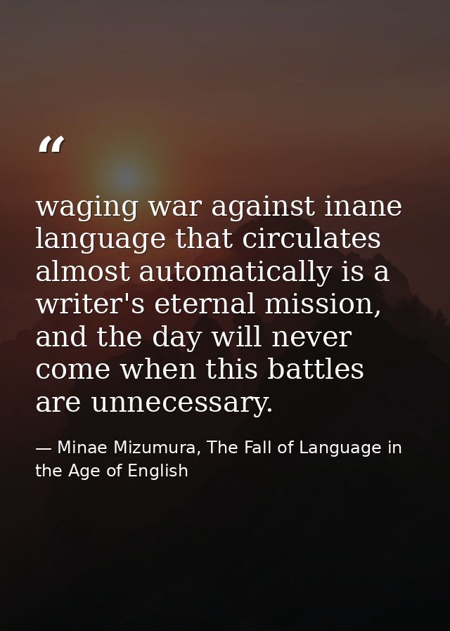 waging war against inane language that circulates almost automatically is a writer's eternal mission, and the day will n — Minae Mizumura, The Fall of Language in the Age of English