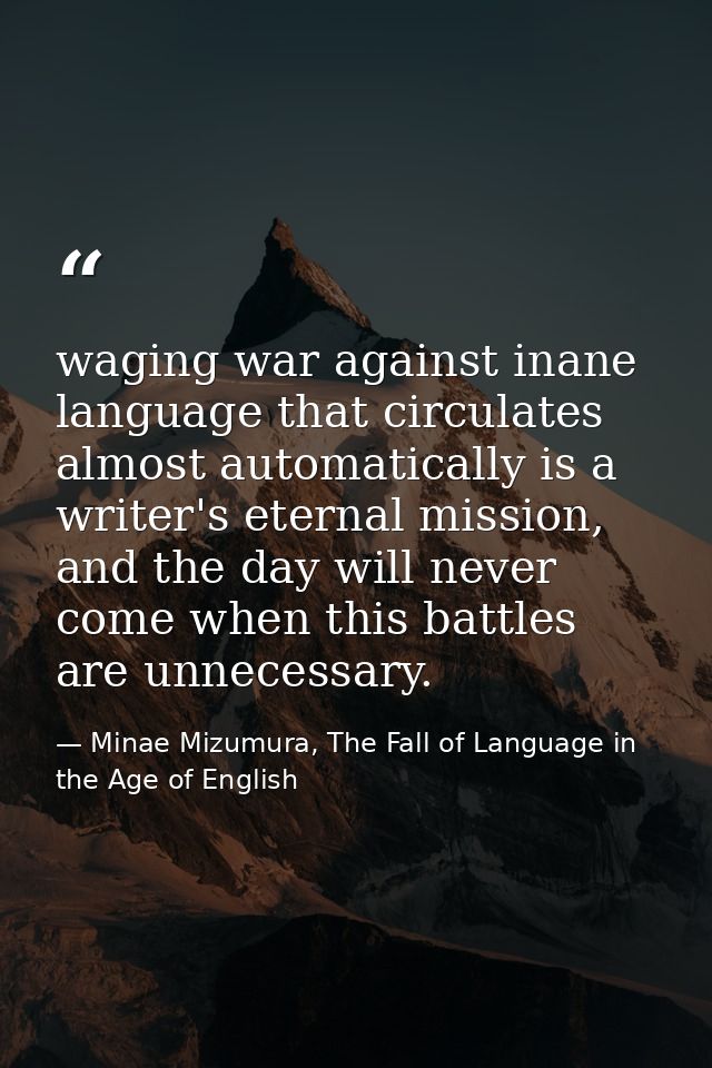 waging war against inane language that circulates almost automatically is a writer's eternal mission, and the day will n — Minae Mizumura, The Fall of Language in the Age of English