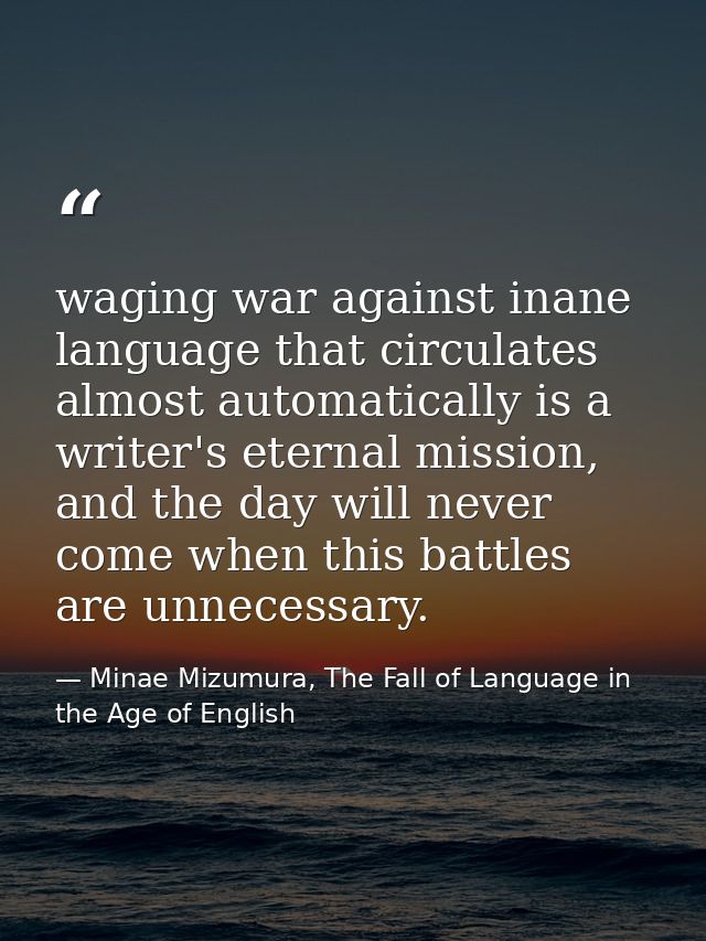 waging war against inane language that circulates almost automatically is a writer's eternal mission, and the day will n — Minae Mizumura, The Fall of Language in the Age of English