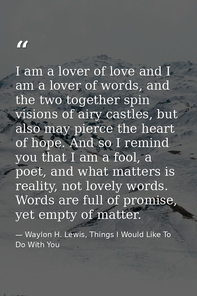 I am a lover of love and I am a lover of words, and the two together spin visions of airy castles, but also may pierce t — Waylon H. Lewis, Things I Would Like To Do With You