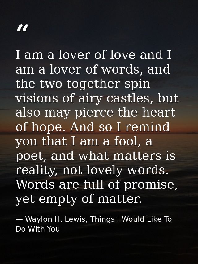 I am a lover of love and I am a lover of words, and the two together spin visions of airy castles, but also may pierce t — Waylon H. Lewis, Things I Would Like To Do With You
