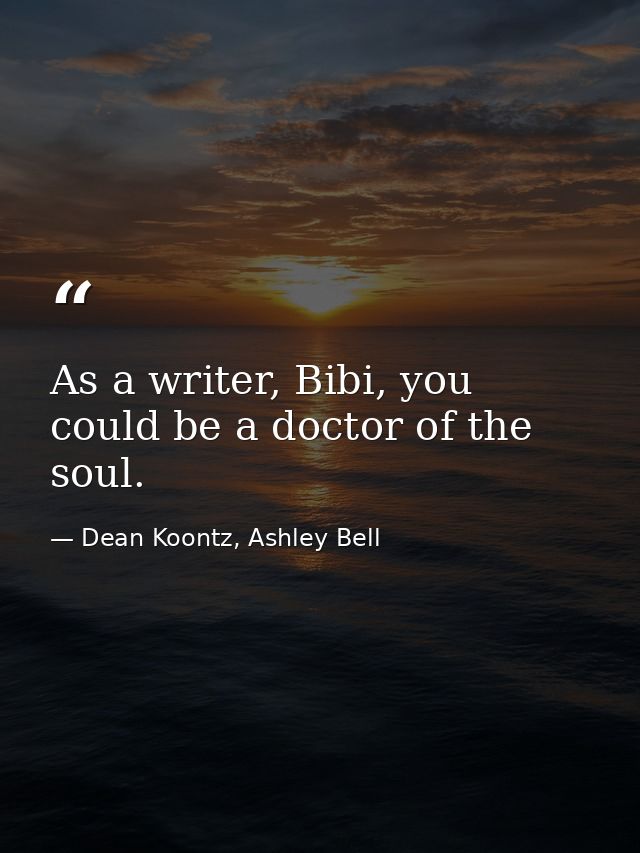 As a writer, Bibi, you could be a doctor of the soul. — Dean Koontz, Ashley Bell