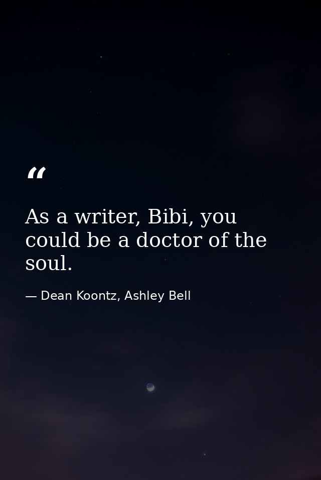 As a writer, Bibi, you could be a doctor of the soul. — Dean Koontz, Ashley Bell